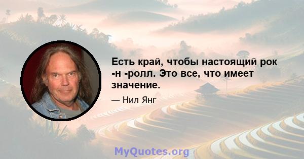 Есть край, чтобы настоящий рок -н -ролл. Это все, что имеет значение.