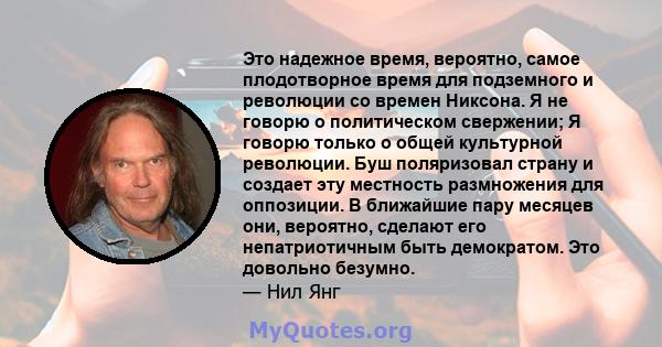 Это надежное время, вероятно, самое плодотворное время для подземного и революции со времен Никсона. Я не говорю о политическом свержении; Я говорю только о общей культурной революции. Буш поляризовал страну и создает