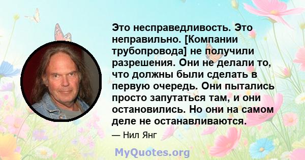 Это несправедливость. Это неправильно. [Компании трубопровода] не получили разрешения. Они не делали то, что должны были сделать в первую очередь. Они пытались просто запутаться там, и они остановились. Но они на самом