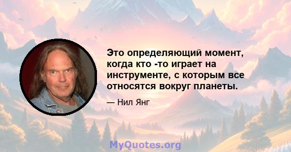 Это определяющий момент, когда кто -то играет на инструменте, с которым все относятся вокруг планеты.