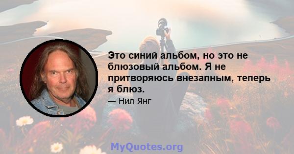 Это синий альбом, но это не блюзовый альбом. Я не притворяюсь внезапным, теперь я блюз.