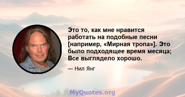 Это то, как мне нравится работать на подобные песни [например, «Мирная тропа»]. Это было подходящее время месяца; Все выглядело хорошо.