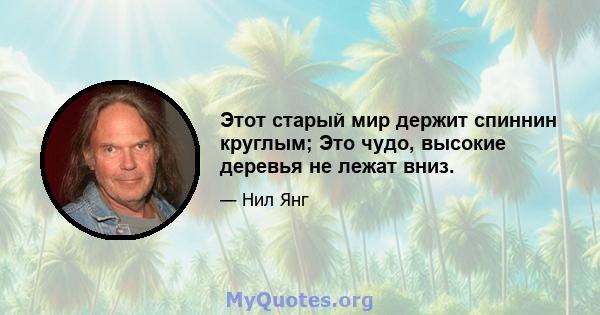 Этот старый мир держит спиннин круглым; Это чудо, высокие деревья не лежат вниз.