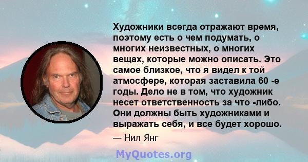 Художники всегда отражают время, поэтому есть о чем подумать, о многих неизвестных, о многих вещах, которые можно описать. Это самое близкое, что я видел к той атмосфере, которая заставила 60 -е годы. Дело не в том, что 