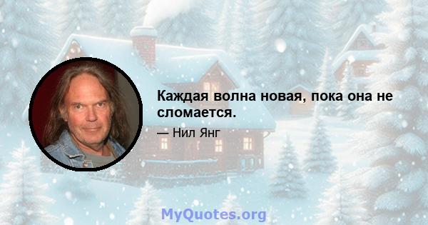 Каждая волна новая, пока она не сломается.