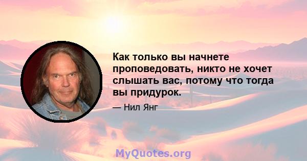 Как только вы начнете проповедовать, никто не хочет слышать вас, потому что тогда вы придурок.