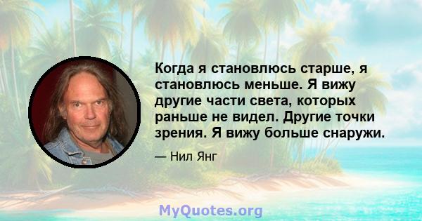 Когда я становлюсь старше, я становлюсь меньше. Я вижу другие части света, которых раньше не видел. Другие точки зрения. Я вижу больше снаружи.