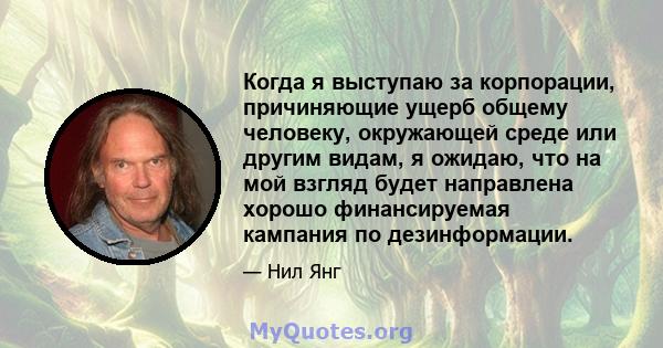 Когда я выступаю за корпорации, причиняющие ущерб общему человеку, окружающей среде или другим видам, я ожидаю, что на мой взгляд будет направлена ​​хорошо финансируемая кампания по дезинформации.