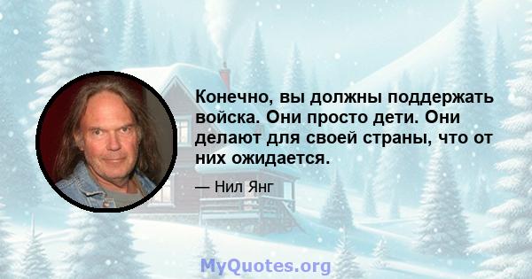 Конечно, вы должны поддержать войска. Они просто дети. Они делают для своей страны, что от них ожидается.