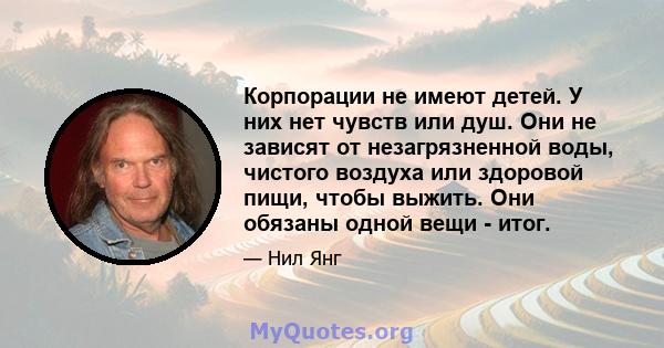 Корпорации не имеют детей. У них нет чувств или душ. Они не зависят от незагрязненной воды, чистого воздуха или здоровой пищи, чтобы выжить. Они обязаны одной вещи - итог.