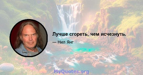 Лучше сгореть, чем исчезнуть.