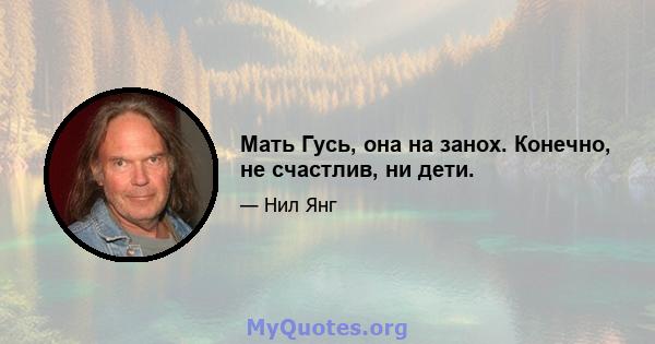 Мать Гусь, она на занох. Конечно, не счастлив, ни дети.