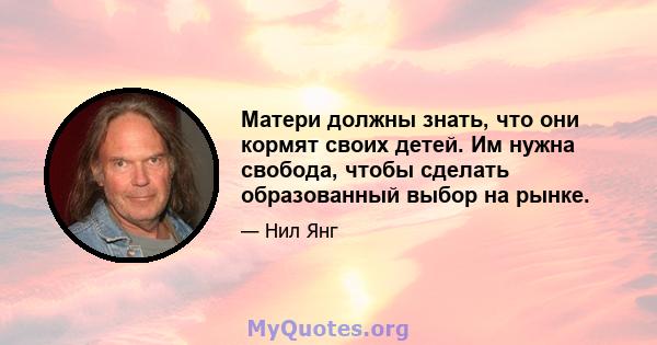 Матери должны знать, что они кормят своих детей. Им нужна свобода, чтобы сделать образованный выбор на рынке.