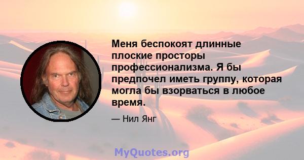 Меня беспокоят длинные плоские просторы профессионализма. Я бы предпочел иметь группу, которая могла бы взорваться в любое время.