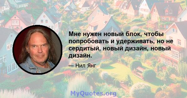 Мне нужен новый блок, чтобы попробовать и удерживать, но не сердитый, новый дизайн, новый дизайн.