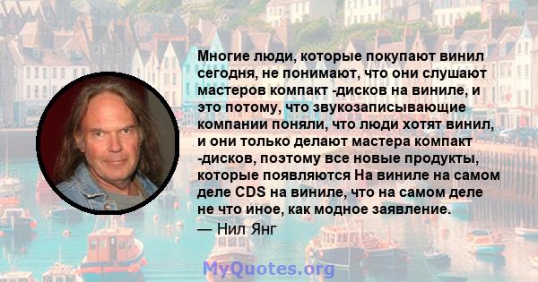 Многие люди, которые покупают винил сегодня, не понимают, что они слушают мастеров компакт -дисков на виниле, и это потому, что звукозаписывающие компании поняли, что люди хотят винил, и они только делают мастера