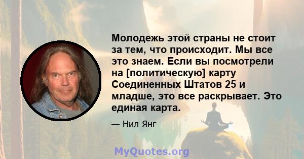 Молодежь этой страны не стоит за тем, что происходит. Мы все это знаем. Если вы посмотрели на [политическую] карту Соединенных Штатов 25 и младше, это все раскрывает. Это единая карта.