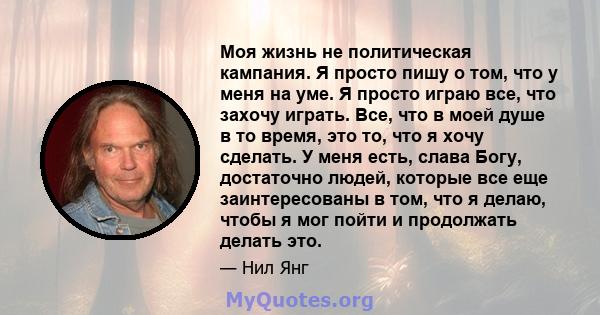 Моя жизнь не политическая кампания. Я просто пишу о том, что у меня на уме. Я просто играю все, что захочу играть. Все, что в моей душе в то время, это то, что я хочу сделать. У меня есть, слава Богу, достаточно людей,