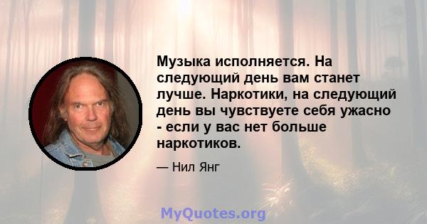 Музыка исполняется. На следующий день вам станет лучше. Наркотики, на следующий день вы чувствуете себя ужасно - если у вас нет больше наркотиков.