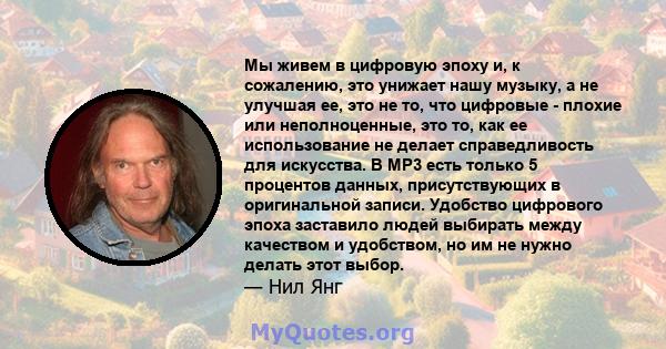 Мы живем в цифровую эпоху и, к сожалению, это унижает нашу музыку, а не улучшая ее, это не то, что цифровые - плохие или неполноценные, это то, как ее использование не делает справедливость для искусства. В MP3 есть