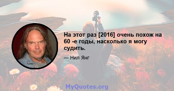 На этот раз [2016] очень похож на 60 -е годы, насколько я могу судить.