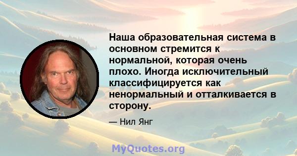 Наша образовательная система в основном стремится к нормальной, которая очень плохо. Иногда исключительный классифицируется как ненормальный и отталкивается в сторону.