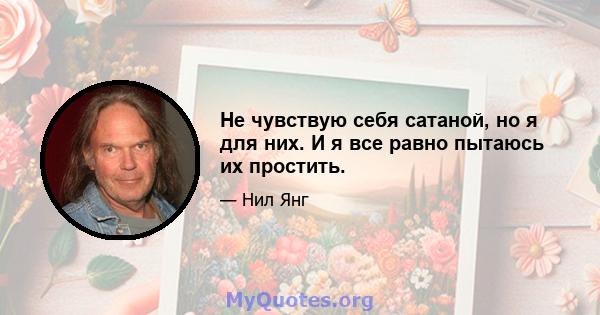 Не чувствую себя сатаной, но я для них. И я все равно пытаюсь их простить.