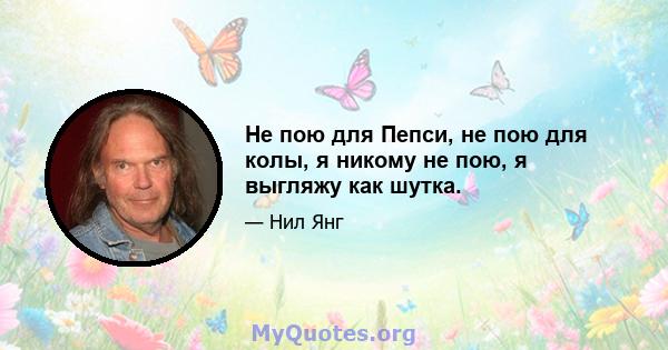 Не пою для Пепси, не пою для колы, я никому не пою, я выгляжу как шутка.