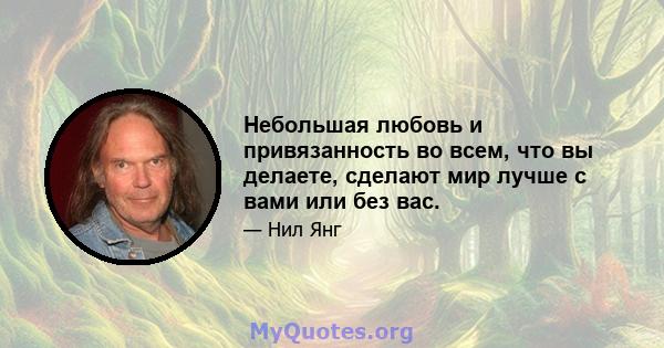 Небольшая любовь и привязанность во всем, что вы делаете, сделают мир лучше с вами или без вас.