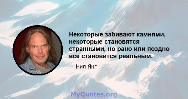 Некоторые забивают камнями, некоторые становятся странными, но рано или поздно все становится реальным.