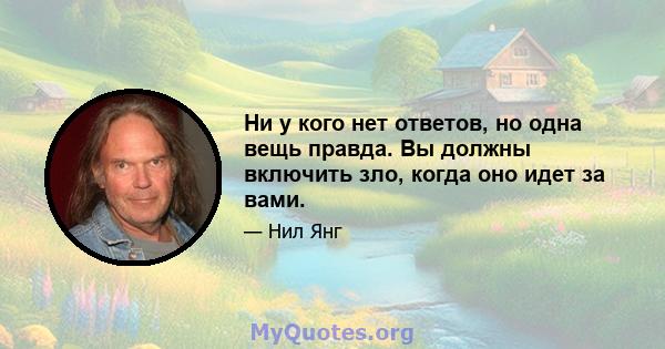 Ни у кого нет ответов, но одна вещь правда. Вы должны включить зло, когда оно идет за вами.