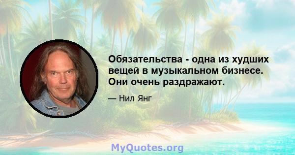 Обязательства - одна из худших вещей в музыкальном бизнесе. Они очень раздражают.