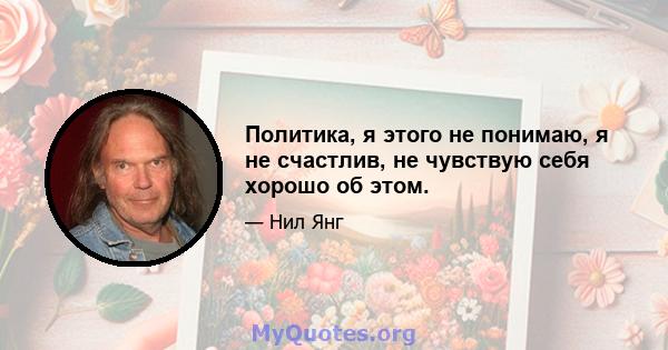 Политика, я этого не понимаю, я не счастлив, не чувствую себя хорошо об этом.