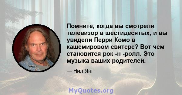 Помните, когда вы смотрели телевизор в шестидесятых, и вы увидели Перри Комо в кашемировом свитере? Вот чем становится рок -н -ролл. Это музыка ваших родителей.