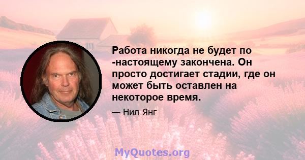 Работа никогда не будет по -настоящему закончена. Он просто достигает стадии, где он может быть оставлен на некоторое время.