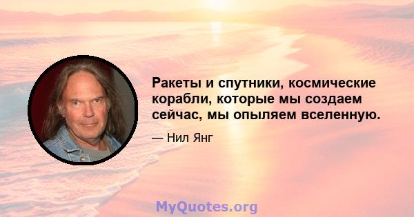 Ракеты и спутники, космические корабли, которые мы создаем сейчас, мы опыляем вселенную.