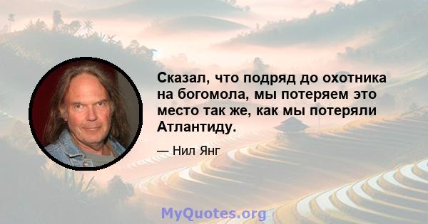 Сказал, что подряд до охотника на богомола, мы потеряем это место так же, как мы потеряли Атлантиду.