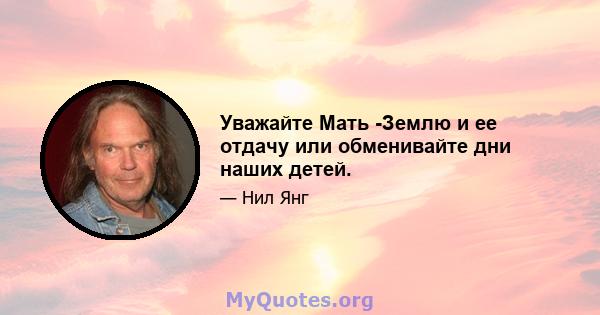 Уважайте Мать -Землю и ее отдачу или обменивайте дни наших детей.