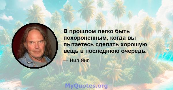 В прошлом легко быть похороненным, когда вы пытаетесь сделать хорошую вещь в последнюю очередь.