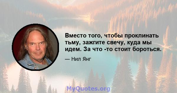 Вместо того, чтобы проклинать тьму, зажгите свечу, куда мы идем. За что -то стоит бороться.