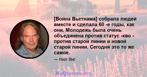 [Война Вьетнама] собрала людей вместе и сделала 60 -е годы, как они. Молодежь была очень объединена против статус -кво - против старой линии и новой старой линии. Сегодня это то же самое.