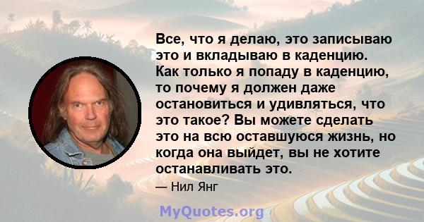 Все, что я делаю, это записываю это и вкладываю в каденцию. Как только я попаду в каденцию, то почему я должен даже остановиться и удивляться, что это такое? Вы можете сделать это на всю оставшуюся жизнь, но когда она