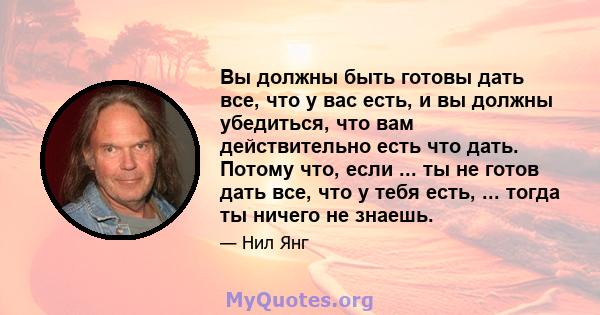 Вы должны быть готовы дать все, что у вас есть, и вы должны убедиться, что вам действительно есть что дать. Потому что, если ... ты не готов дать все, что у тебя есть, ... тогда ты ничего не знаешь.