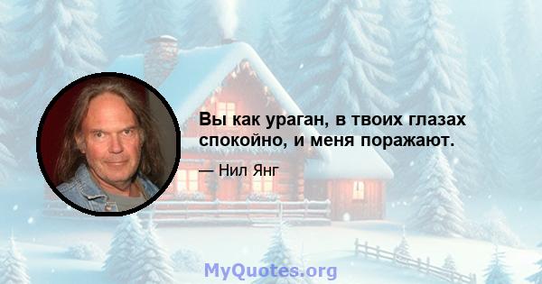 Вы как ураган, в твоих глазах спокойно, и меня поражают.