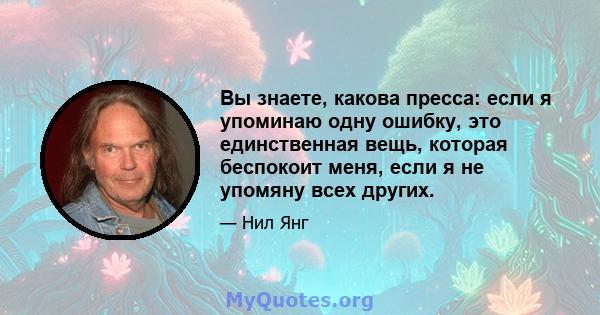 Вы знаете, какова пресса: если я упоминаю одну ошибку, это единственная вещь, которая беспокоит меня, если я не упомяну всех других.