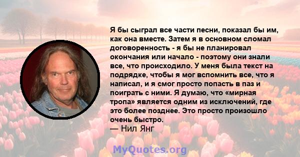 Я бы сыграл все части песни, показал бы им, как она вместе. Затем я в основном сломал договоренность - я бы не планировал окончания или начало - поэтому они знали все, что происходило. У меня была текст на подрядке,