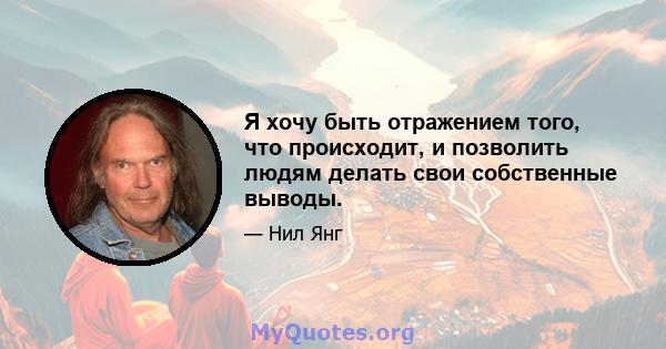 Я хочу быть отражением того, что происходит, и позволить людям делать свои собственные выводы.