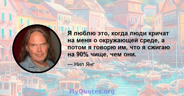 Я люблю это, когда люди кричат ​​на меня о окружающей среде, а потом я говорю им, что я сжигаю на 90% чище, чем они.