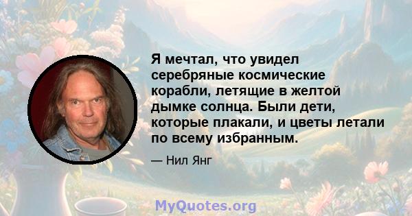 Я мечтал, что увидел серебряные космические корабли, летящие в желтой дымке солнца. Были дети, которые плакали, и цветы летали по всему избранным.