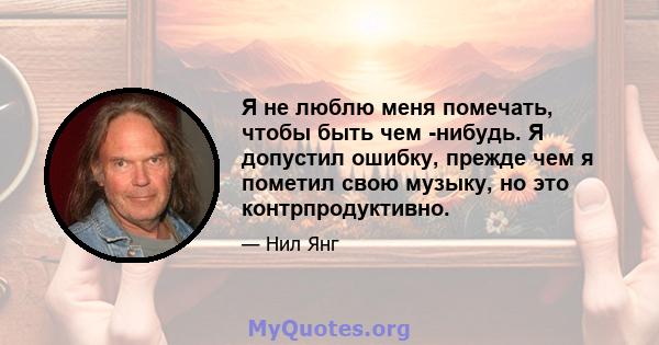 Я не люблю меня помечать, чтобы быть чем -нибудь. Я допустил ошибку, прежде чем я пометил свою музыку, но это контрпродуктивно.